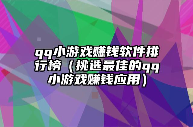 qq小游戏赚钱软件排行榜（挑选最佳的qq小游戏赚钱应用）