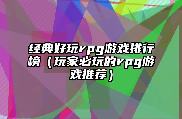经典好玩rpg游戏排行榜（玩家必玩的rpg游戏推荐）