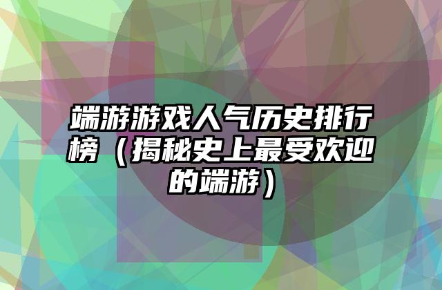 端游游戏人气历史排行榜（揭秘史上最受欢迎的端游）