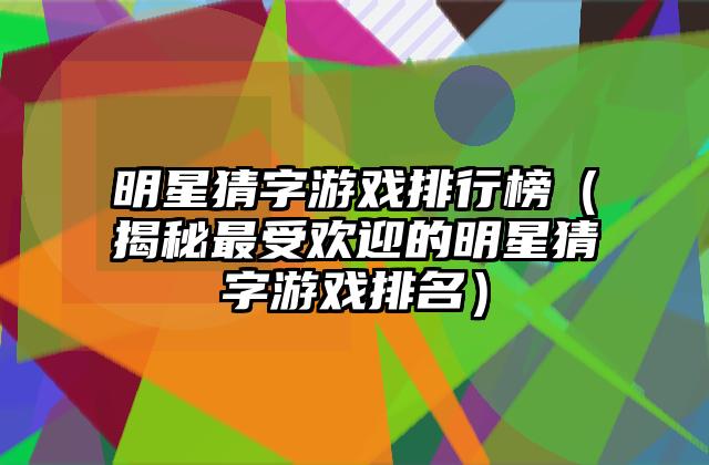 明星猜字游戏排行榜（揭秘最受欢迎的明星猜字游戏排名）