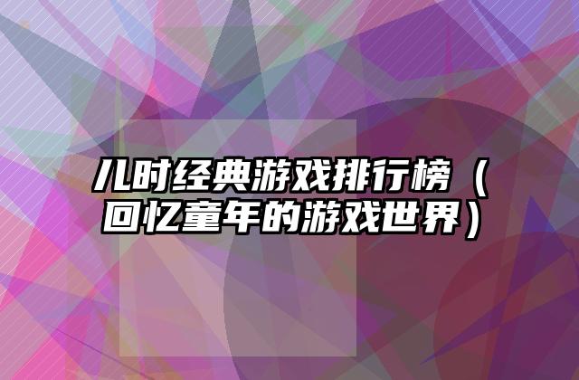 儿时经典游戏排行榜（回忆童年的游戏世界）