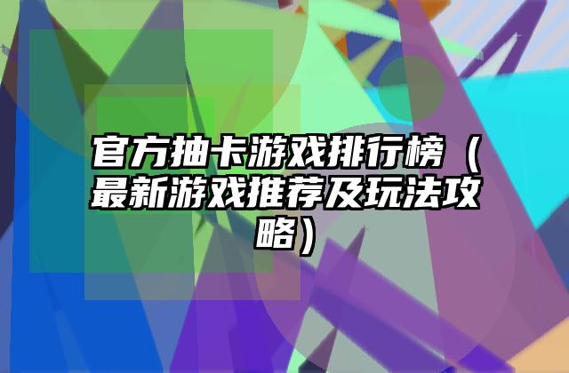 官方抽卡游戏排行榜（最新游戏推荐及玩法攻略）