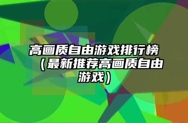 高画质自由游戏排行榜（最新推荐高画质自由游戏）