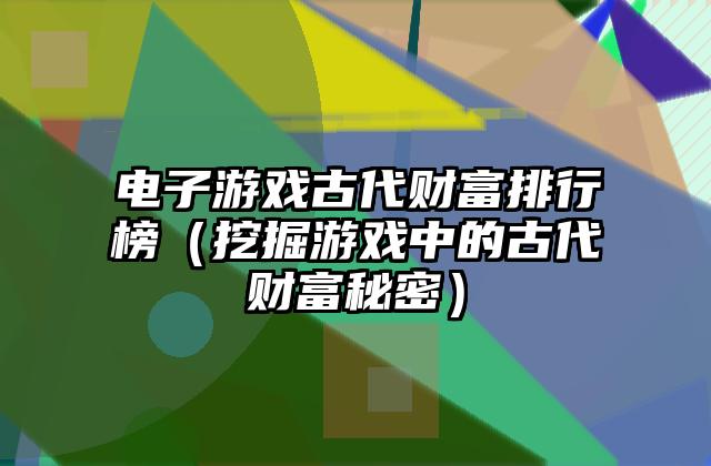电子游戏古代财富排行榜（挖掘游戏中的古代财富秘密）