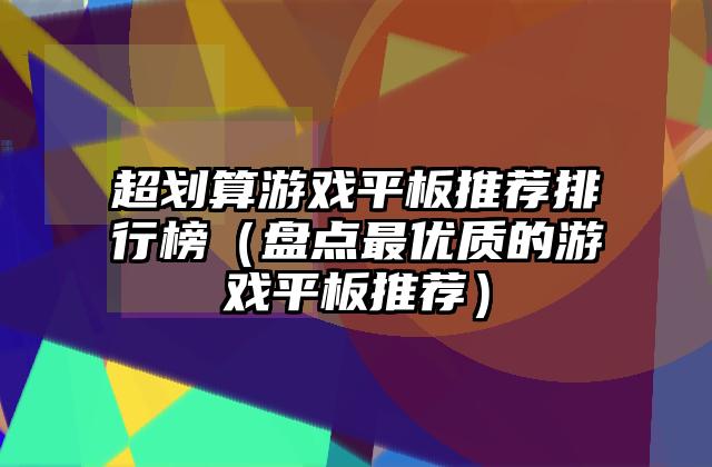 超划算游戏平板推荐排行榜（盘点最优质的游戏平板推荐）