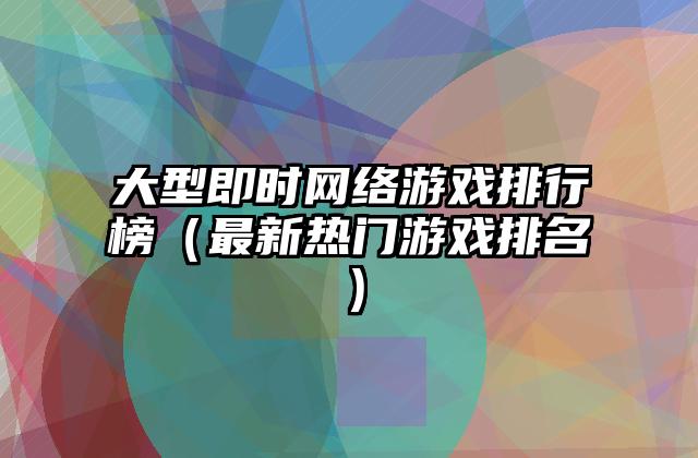 大型即时网络游戏排行榜（最新热门游戏排名）