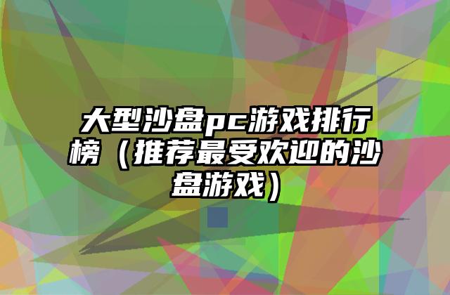 大型沙盘pc游戏排行榜（推荐最受欢迎的沙盘游戏）