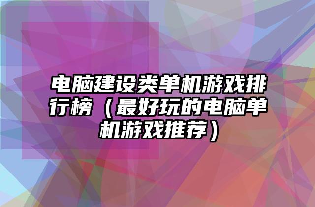 电脑建设类单机游戏排行榜（最好玩的电脑单机游戏推荐）
