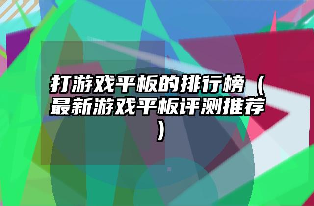 打游戏平板的排行榜（最新游戏平板评测推荐）