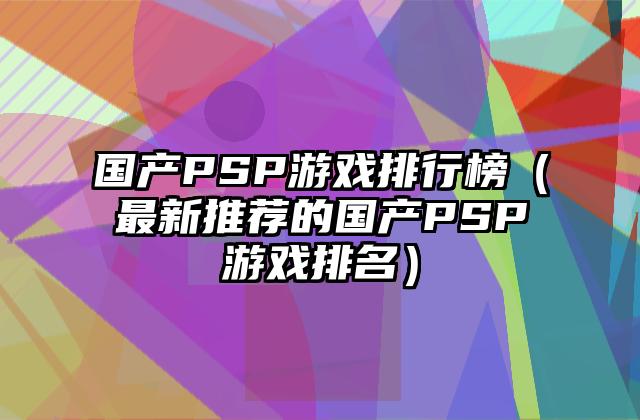 国产PSP游戏排行榜（最新推荐的国产PSP游戏排名）