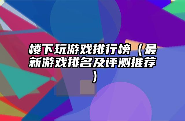 楼下玩游戏排行榜（最新游戏排名及评测推荐）