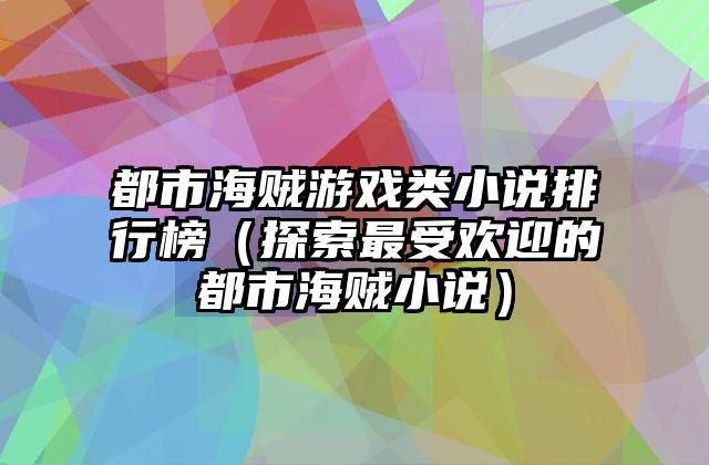 都市海贼游戏类小说排行榜（探索最受欢迎的都市海贼小说）
