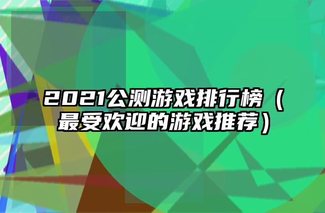 2021公测游戏排行榜（最受欢迎的游戏推荐）