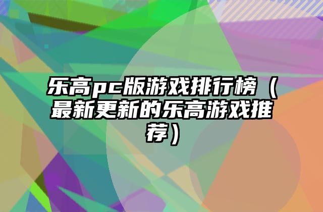 乐高pc版游戏排行榜（最新更新的乐高游戏推荐）