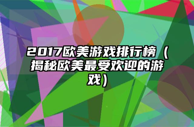 2017欧美游戏排行榜（揭秘欧美最受欢迎的游戏）