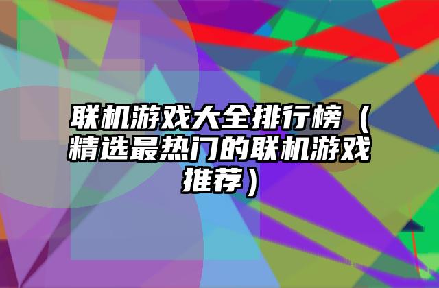 联机游戏大全排行榜（精选最热门的联机游戏推荐）