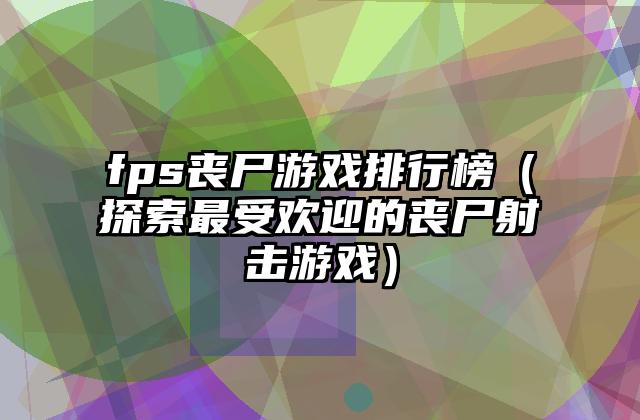 fps丧尸游戏排行榜（探索最受欢迎的丧尸射击游戏）
