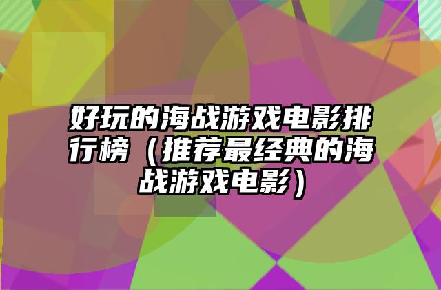 好玩的海战游戏电影排行榜（推荐最经典的海战游戏电影）