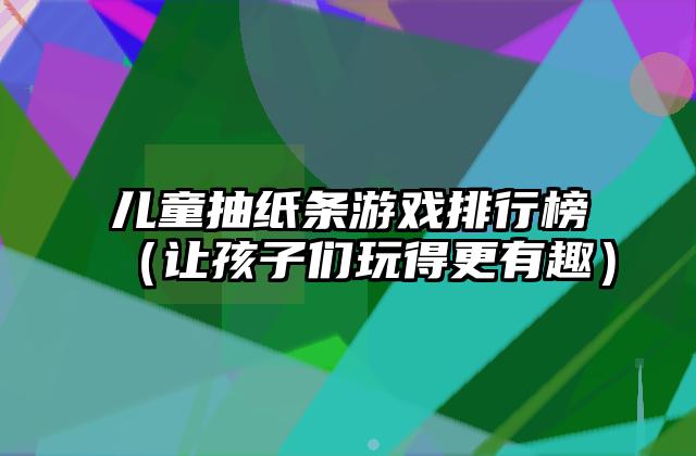 儿童抽纸条游戏排行榜（让孩子们玩得更有趣）