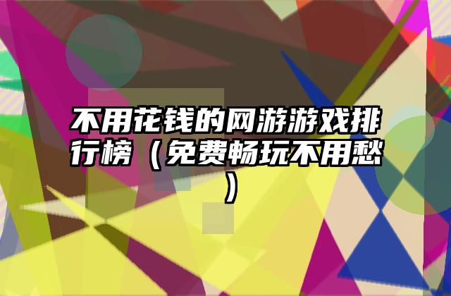 不用花钱的网游游戏排行榜（免费畅玩不用愁）