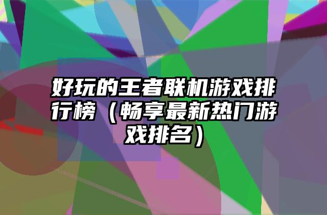 好玩的王者联机游戏排行榜（畅享最新热门游戏排名）