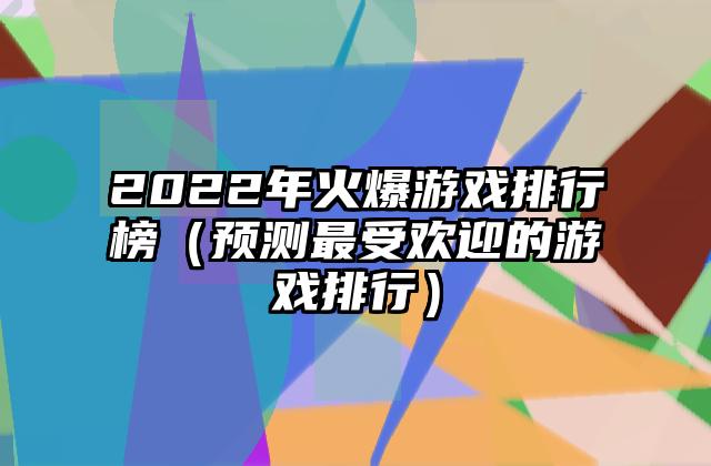 2022年火爆游戏排行榜（预测最受欢迎的游戏排行）