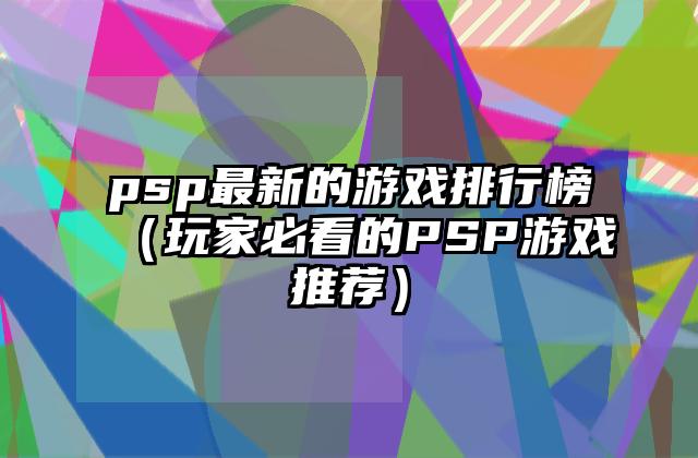 psp最新的游戏排行榜（玩家必看的PSP游戏推荐）