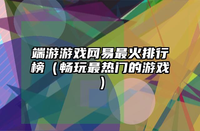 端游游戏网易最火排行榜（畅玩最热门的游戏）