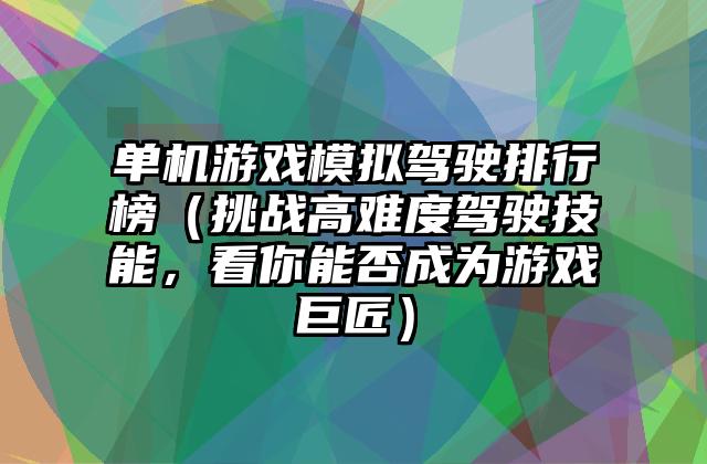 单机游戏模拟驾驶排行榜（挑战高难度驾驶技能，看你能否成为游戏巨匠）