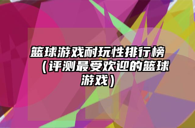 篮球游戏耐玩性排行榜（评测最受欢迎的篮球游戏）