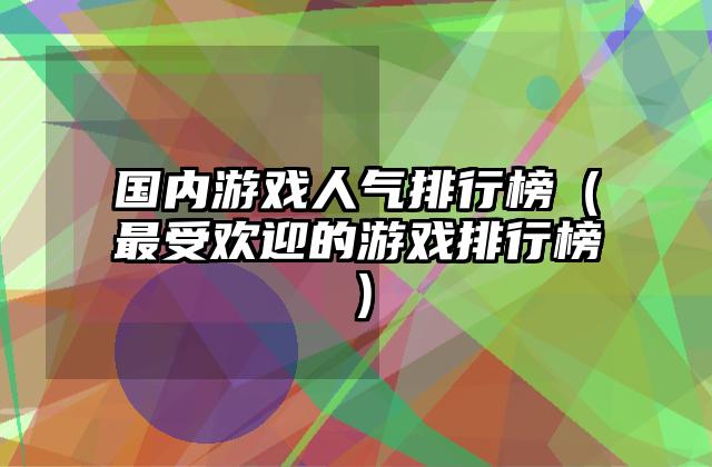 国内游戏人气排行榜（最受欢迎的游戏排行榜）