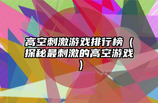 高空刺激游戏排行榜（探秘最刺激的高空游戏）
