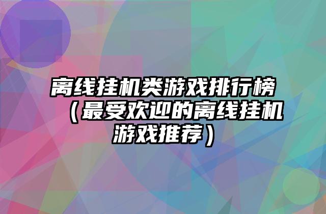 离线挂机类游戏排行榜（最受欢迎的离线挂机游戏推荐）
