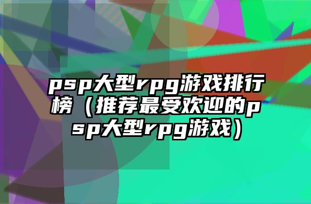psp大型rpg游戏排行榜（推荐最受欢迎的psp大型rpg游戏）