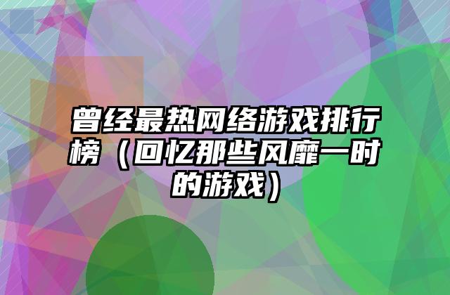 曾经最热网络游戏排行榜（回忆那些风靡一时的游戏）