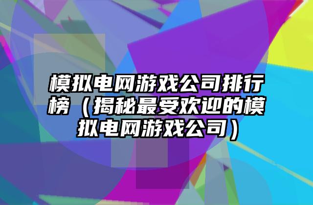 模拟电网游戏公司排行榜（揭秘最受欢迎的模拟电网游戏公司）