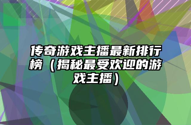 传奇游戏主播最新排行榜（揭秘最受欢迎的游戏主播）
