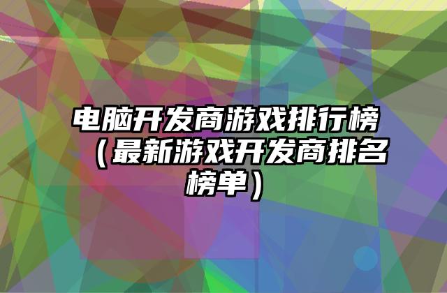 电脑开发商游戏排行榜（最新游戏开发商排名榜单）