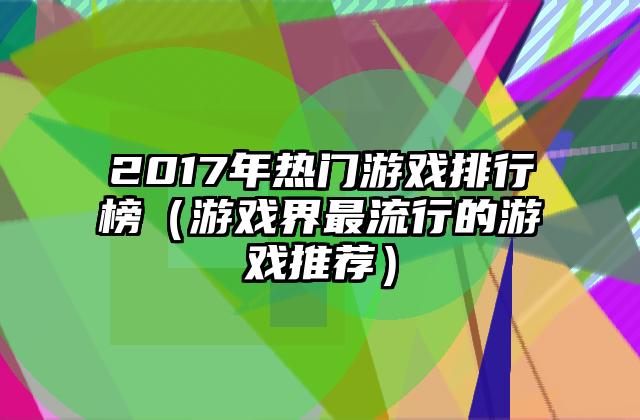 2017年热门游戏排行榜（游戏界最流行的游戏推荐）