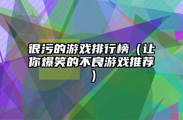 很污的游戏排行榜（让你爆笑的不良游戏推荐）