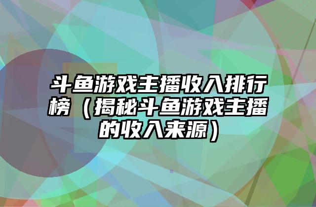 斗鱼游戏主播收入排行榜（揭秘斗鱼游戏主播的收入来源）