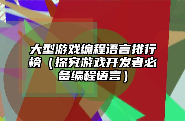 大型游戏编程语言排行榜（探究游戏开发者必备编程语言）