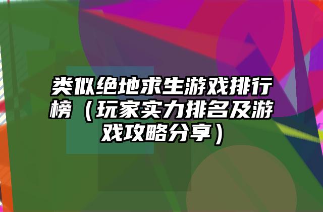 类似绝地求生游戏排行榜（玩家实力排名及游戏攻略分享）