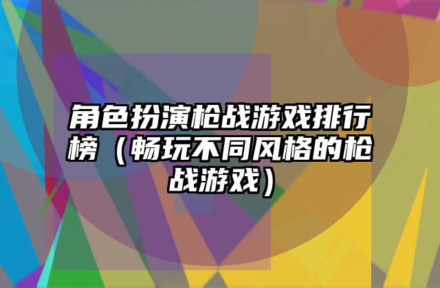 角色扮演枪战游戏排行榜（畅玩不同风格的枪战游戏）