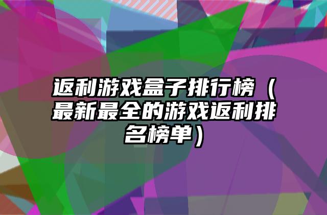 返利游戏盒子排行榜（最新最全的游戏返利排名榜单）