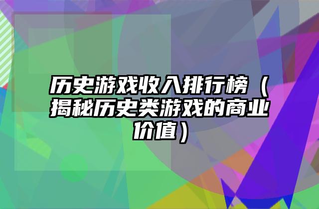 历史游戏收入排行榜（揭秘历史类游戏的商业价值）