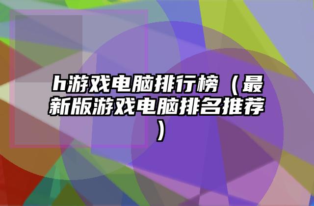 h游戏电脑排行榜（最新版游戏电脑排名推荐）