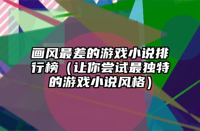 画风最差的游戏小说排行榜（让你尝试最独特的游戏小说风格）