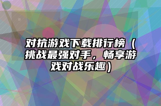 对抗游戏下载排行榜（挑战最强对手，畅享游戏对战乐趣）