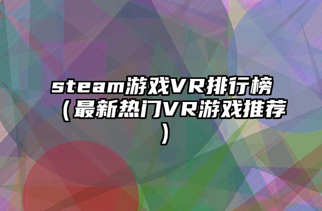 steam游戏VR排行榜（最新热门VR游戏推荐）